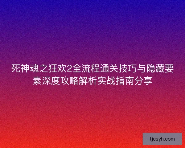 死神魂之狂欢2全流程通关技巧与隐藏要素深度攻略解析实战指南分享