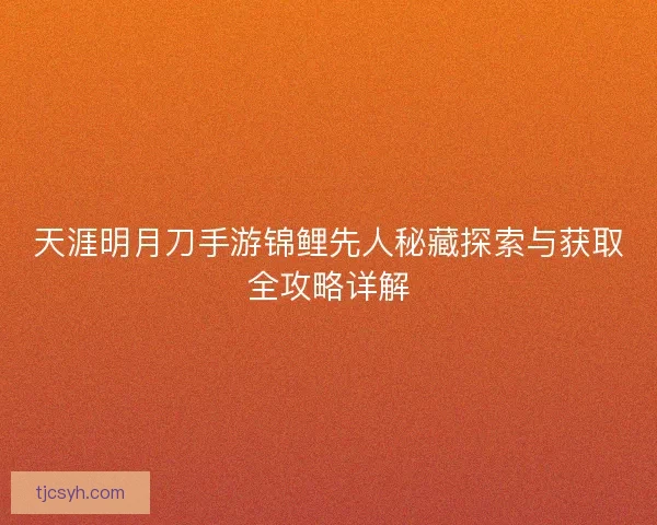 天涯明月刀手游锦鲤先人秘藏探索与获取全攻略详解