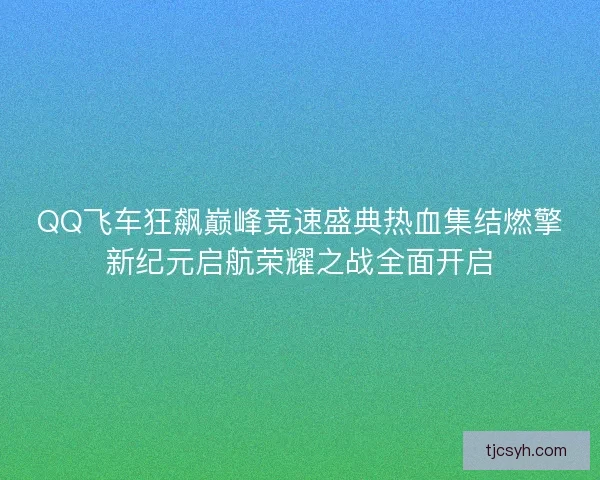 QQ飞车狂飙巅峰竞速盛典热血集结燃擎新纪元启航荣耀之战全面开启