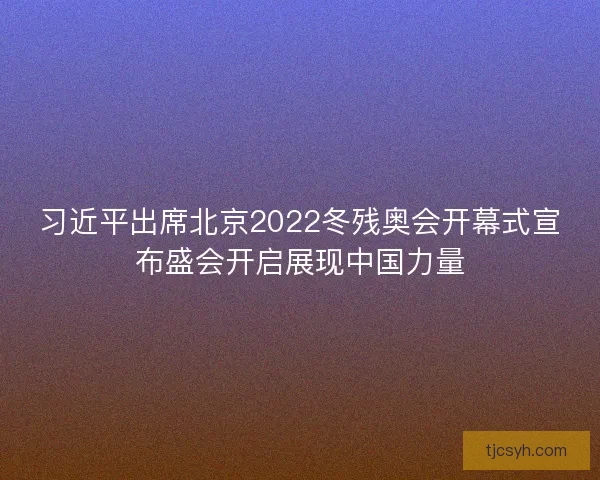 习近平出席北京2022冬残奥会开幕式宣布盛会开启展现中国力量