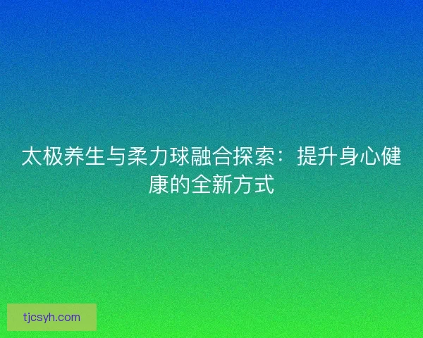 太极养生与柔力球融合探索：提升身心健康的全新方式