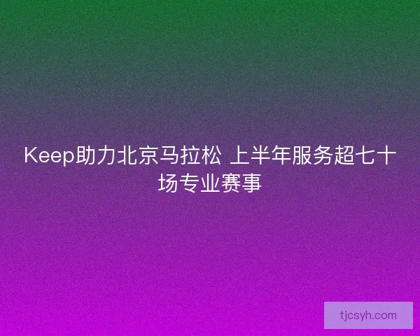 Keep助力北京马拉松 上半年服务超七十场专业赛事