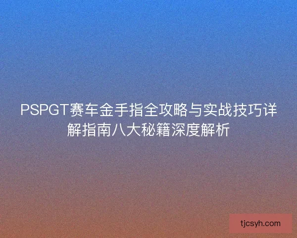 PSPGT赛车金手指全攻略与实战技巧详解指南八大秘籍深度解析