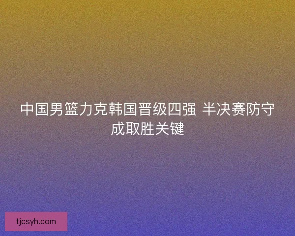 中国男篮力克韩国晋级四强 半决赛防守成取胜关键