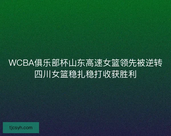 WCBA俱乐部杯山东高速女篮领先被逆转四川女篮稳扎稳打收获胜利
