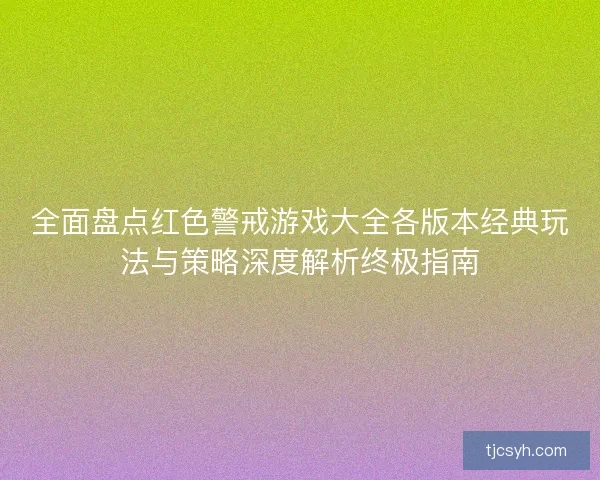 全面盘点红色警戒游戏大全各版本经典玩法与策略深度解析终极指南