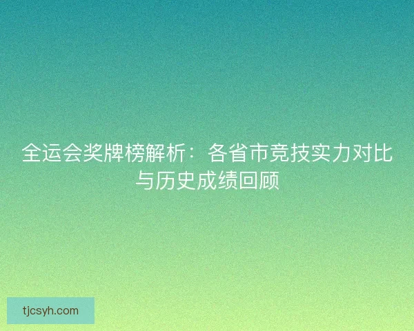 全运会奖牌榜解析：各省市竞技实力对比与历史成绩回顾