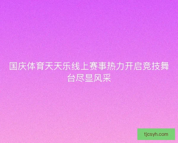 国庆体育天天乐线上赛事热力开启竞技舞台尽显风采