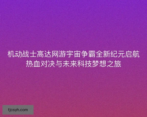 机动战士高达网游宇宙争霸全新纪元启航热血对决与未来科技梦想之旅