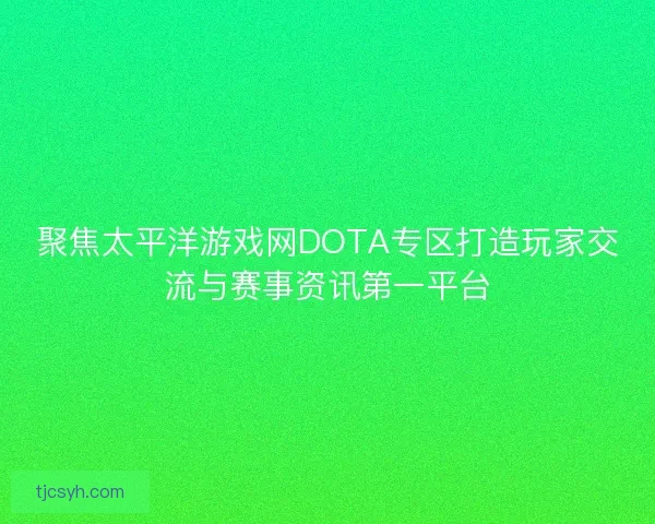 聚焦太平洋游戏网DOTA专区打造玩家交流与赛事资讯第一平台