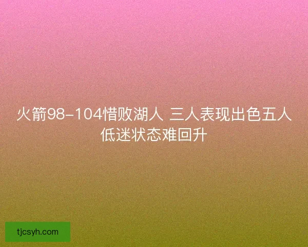 火箭98-104惜败湖人 三人表现出色五人低迷状态难回升