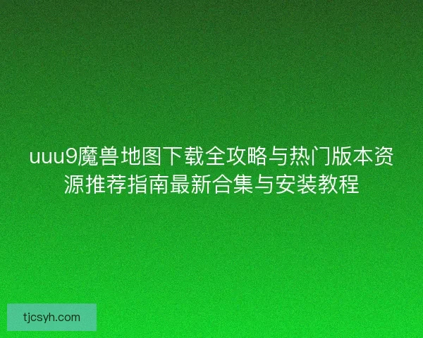 uuu9魔兽地图下载全攻略与热门版本资源推荐指南最新合集与安装教程