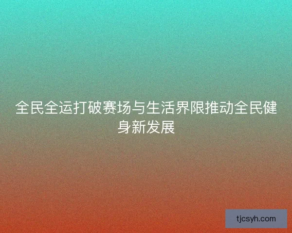 全民全运打破赛场与生活界限推动全民健身新发展