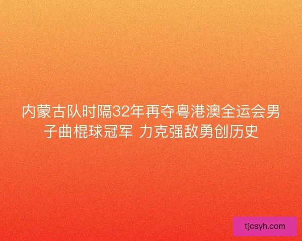 内蒙古队时隔32年再夺粤港澳全运会男子曲棍球冠军 力克强敌勇创历史