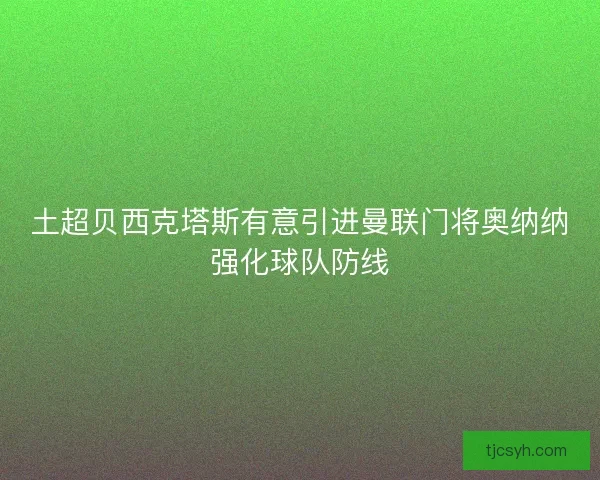 土超贝西克塔斯有意引进曼联门将奥纳纳强化球队防线