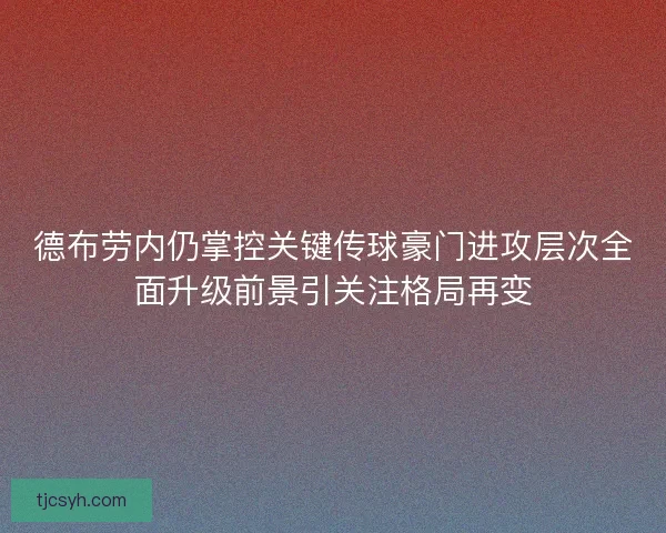 德布劳内仍掌控关键传球豪门进攻层次全面升级前景引关注格局再变