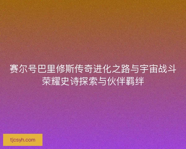 赛尔号巴里修斯传奇进化之路与宇宙战斗荣耀史诗探索与伙伴羁绊